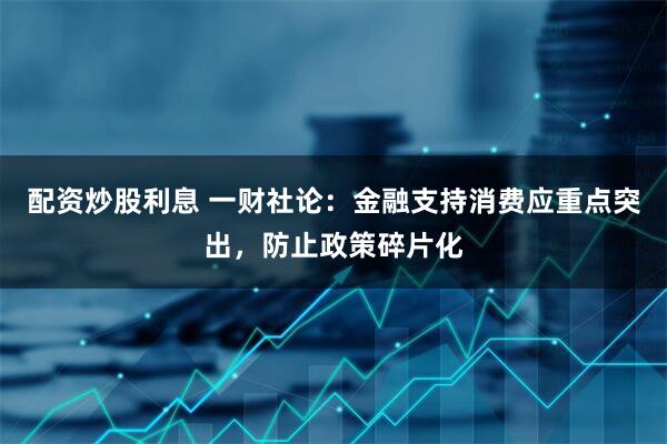 配资炒股利息 一财社论：金融支持消费应重点突出，防止政策碎片化