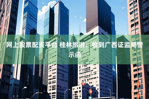 网上股票配资平台 桂林旅游：收到广西证监局警示函