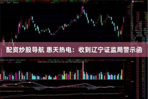 配资炒股导航 惠天热电：收到辽宁证监局警示函