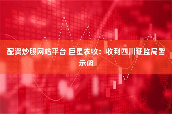 配资炒股网站平台 巨星农牧：收到四川证监局警示函