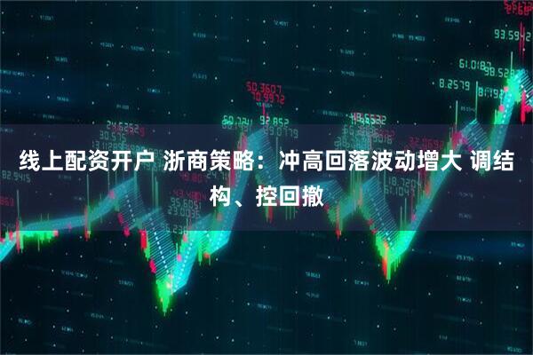 线上配资开户 浙商策略：冲高回落波动增大 调结构、控回撤