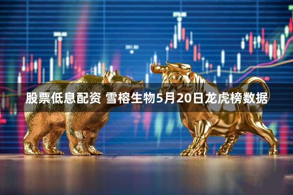 股票低息配资 雪榕生物5月20日龙虎榜数据