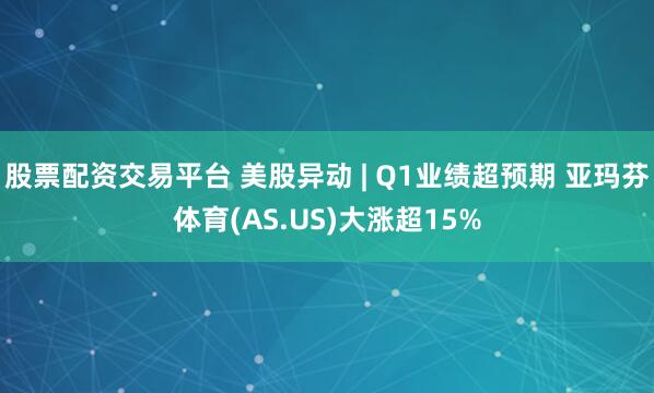 股票配资交易平台 美股异动 | Q1业绩超预期 亚玛芬体育(AS.US)大涨超15%