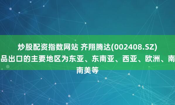 炒股配资指数网站 齐翔腾达(002408.SZ)：产品出口的主要地区为东亚、东南亚、西亚、欧洲、南美等