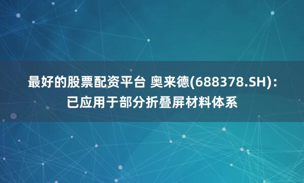 最好的股票配资平台 奥来德(688378.SH)：已应用于部分折叠屏材料体系