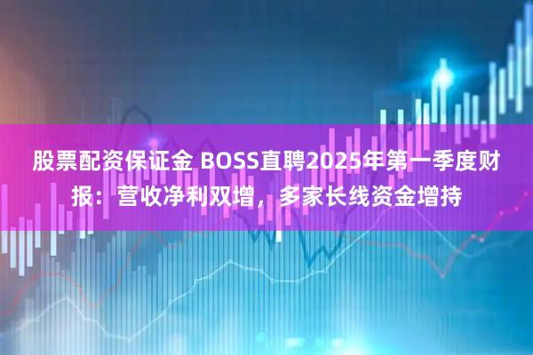 股票配资保证金 BOSS直聘2025年第一季度财报：营收净利双增，多家长线资金增持