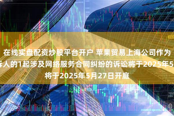 在线实盘配资炒股平台开户 苹果贸易上海公司作为被告/被上诉人的1起涉及网络服务合同纠纷的诉讼将于2025年5月27日开庭