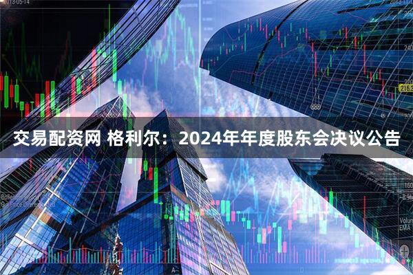 交易配资网 格利尔：2024年年度股东会决议公告