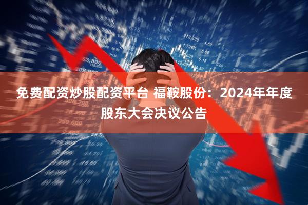 免费配资炒股配资平台 福鞍股份：2024年年度股东大会决议公告