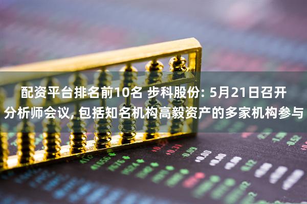 配资平台排名前10名 步科股份: 5月21日召开分析师会议, 包括知名机构高毅资产的多家机构参与