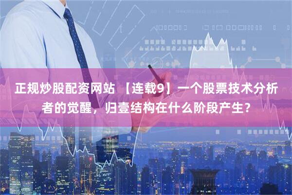 正规炒股配资网站 【连载9】一个股票技术分析者的觉醒，归壹结构在什么阶段产生？