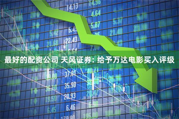 最好的配资公司 天风证券: 给予万达电影买入评级