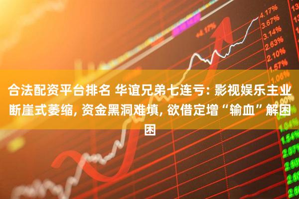 合法配资平台排名 华谊兄弟七连亏: 影视娱乐主业断崖式萎缩, 资金黑洞难填, 欲借定增“输血”解困