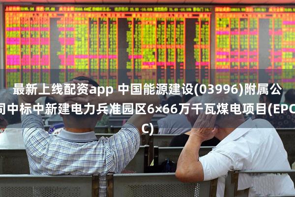 最新上线配资app 中国能源建设(03996)附属公司中标中新建电力兵准园区6×66万千瓦煤电项目(EPC)