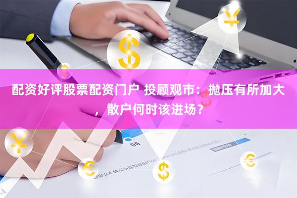 配资好评股票配资门户 投顾观市：抛压有所加大，散户何时该进场？