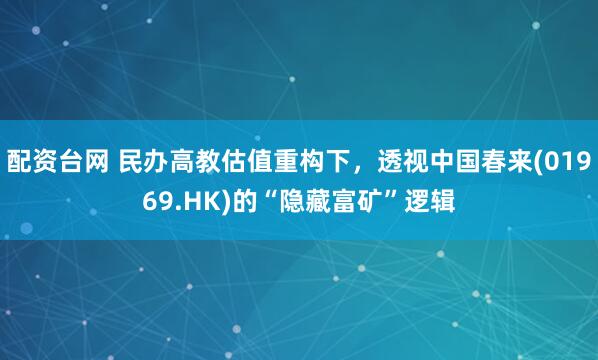 配资台网 民办高教估值重构下，透视中国春来(01969.HK)的“隐藏富矿”逻辑