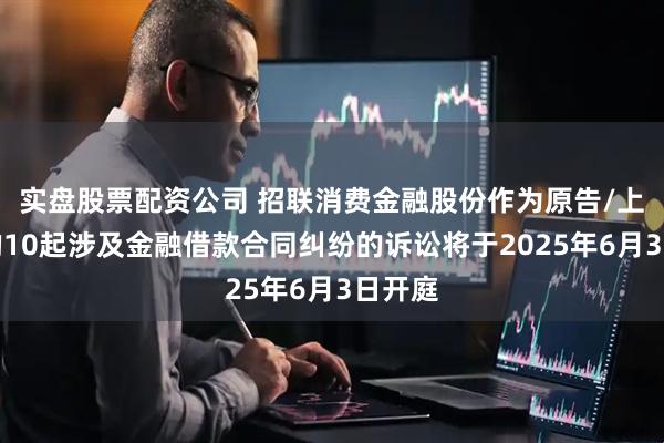 实盘股票配资公司 招联消费金融股份作为原告/上诉人的10起涉及金融借款合同纠纷的诉讼将于2025年6月3日开庭