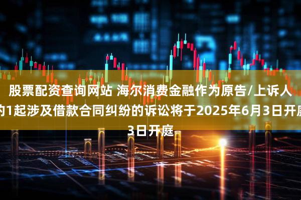 股票配资查询网站 海尔消费金融作为原告/上诉人的1起涉及借款合同纠纷的诉讼将于2025年6月3日开庭