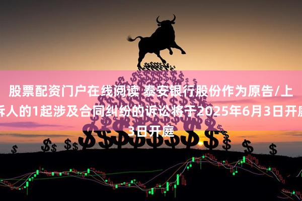 股票配资门户在线阅读 泰安银行股份作为原告/上诉人的1起涉及合同纠纷的诉讼将于2025年6月3日开庭
