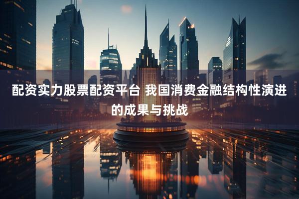配资实力股票配资平台 我国消费金融结构性演进的成果与挑战