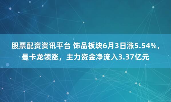 股票配资资讯平台 饰品板块6月3日涨5.54%，曼卡龙领涨，主力资金净流入3.37亿元