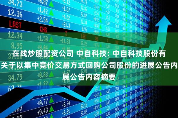 在线炒股配资公司 中自科技: 中自科技股份有限公司关于以集中竞价交易方式回购公司股份的进展公告内容摘要