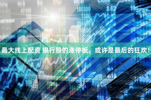 最大线上配资 银行股的涨停板，或许是最后的狂欢！
