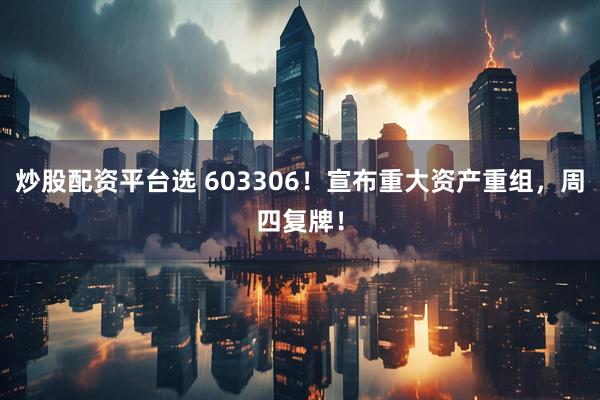 炒股配资平台选 603306！宣布重大资产重组，周四复牌！