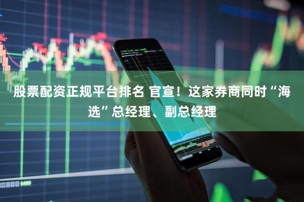 股票配资正规平台排名 官宣！这家券商同时“海选”总经理、副总经理