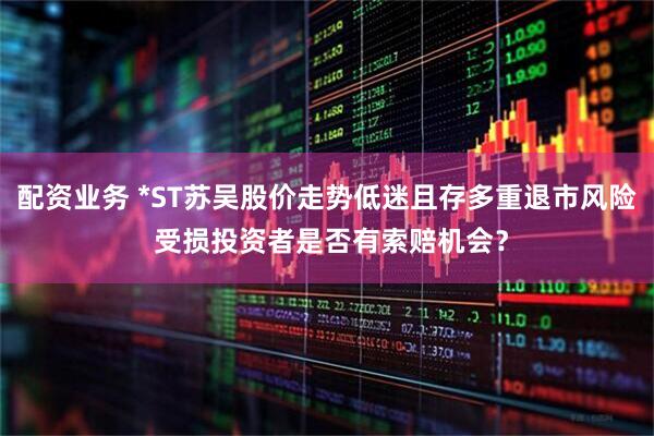 配资业务 *ST苏吴股价走势低迷且存多重退市风险 受损投资者是否有索赔机会？