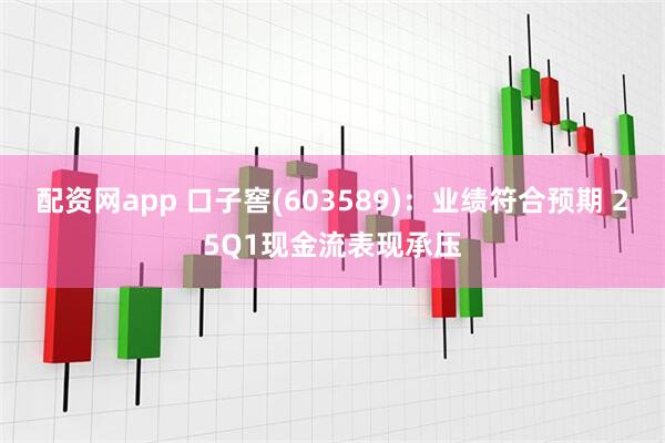 配资网app 口子窖(603589)：业绩符合预期 25Q1现金流表现承压