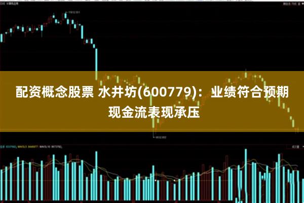 配资概念股票 水井坊(600779)：业绩符合预期 现金流表现承压