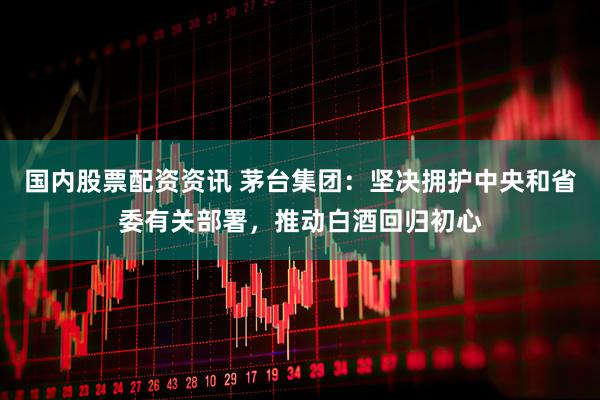 国内股票配资资讯 茅台集团：坚决拥护中央和省委有关部署，推动白酒回归初心