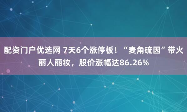 配资门户优选网 7天6个涨停板！“麦角硫因”带火丽人丽妆，股价涨幅达86.26%