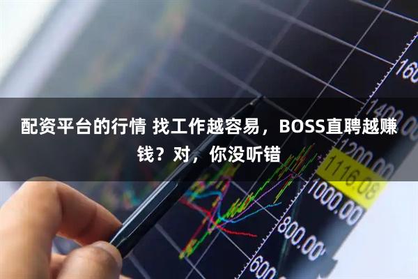 配资平台的行情 找工作越容易，BOSS直聘越赚钱？对，你没听错