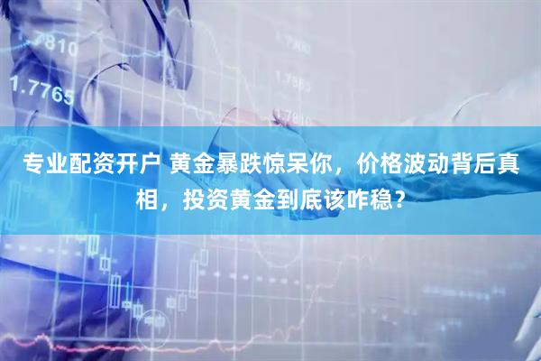 专业配资开户 黄金暴跌惊呆你，价格波动背后真相，投资黄金到底该咋稳？