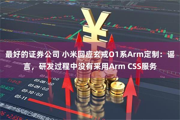 最好的证券公司 小米回应玄戒O1系Arm定制：谣言，研发过程中没有采用Arm CSS服务