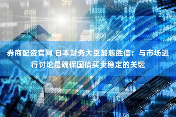 券商配资官网 日本财务大臣加藤胜信：与市场进行讨论是确保国债买卖稳定的关键