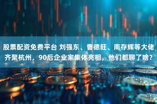 股票配资免费平台 刘强东、曹德旺、南存辉等大佬齐聚杭州，90后企业家集体亮相，他们都聊了啥？