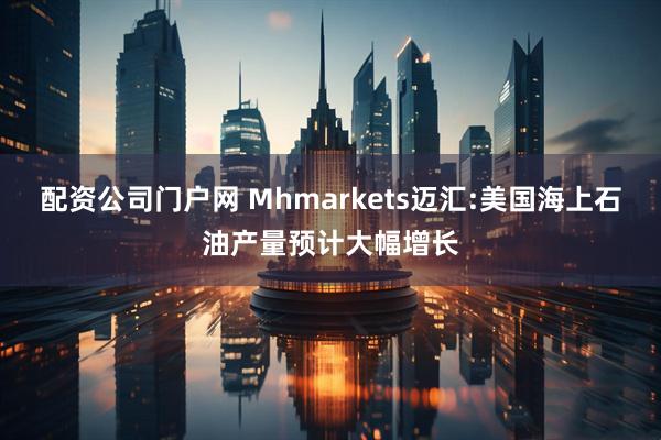 配资公司门户网 Mhmarkets迈汇:美国海上石油产量预计大幅增长