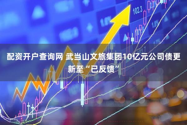 配资开户查询网 武当山文旅集团10亿元公司债更新至“已反馈”