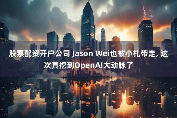 股票配资开户公司 Jason Wei也被小扎带走, 这次真挖到OpenAI大动脉了