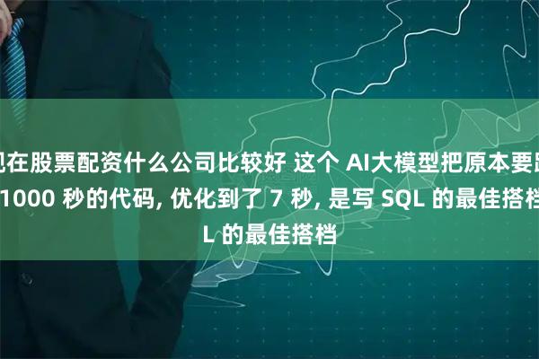 现在股票配资什么公司比较好 这个 AI大模型把原本要跑 1000 秒的代码, 优化到了 7 秒, 是写 SQL 的最佳搭档