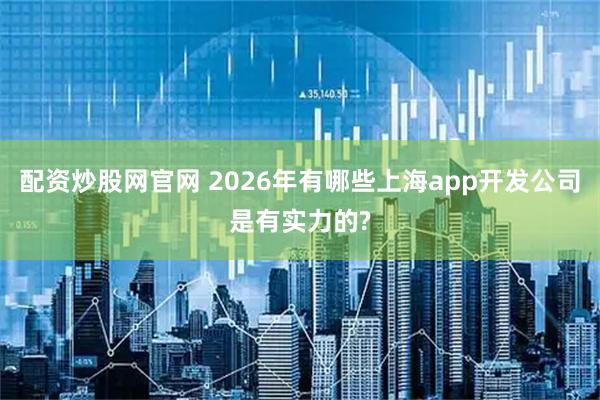 配资炒股网官网 2026年有哪些上海app开发公司是有实力的?