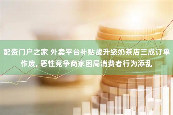 配资门户之家 外卖平台补贴战升级奶茶店三成订单作废, 恶性竞争商家困局消费者行为添乱