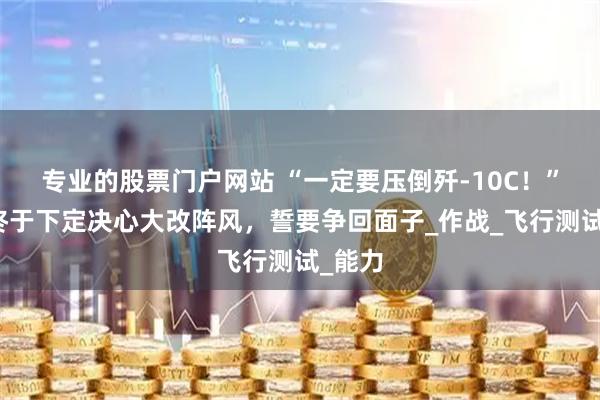 专业的股票门户网站 “一定要压倒歼-10C！”法国终于下定决心大改阵风，誓要争回面子_作战_飞行测试_能力
