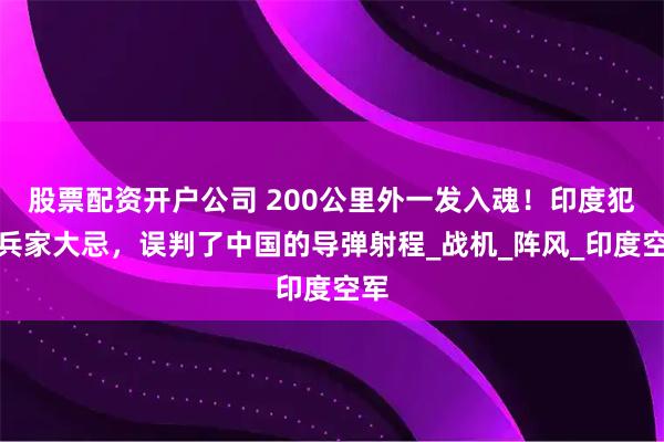 股票配资开户公司 200公里外一发入魂！印度犯下兵家大忌，误判了中国的导弹射程_战机_阵风_印度空军