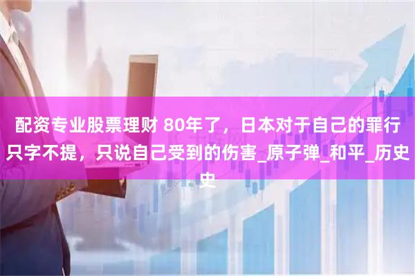 配资专业股票理财 80年了，日本对于自己的罪行只字不提，只说自己受到的伤害_原子弹_和平_历史