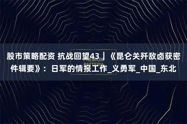 股市策略配资 抗战回望43︱《昆仑关歼敌卤获密件辑要》：日军的情报工作_义勇军_中国_东北