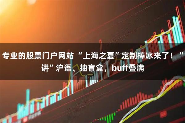 专业的股票门户网站 “上海之夏”定制棒冰来了！“讲”沪语、抽盲盒，buff叠满
